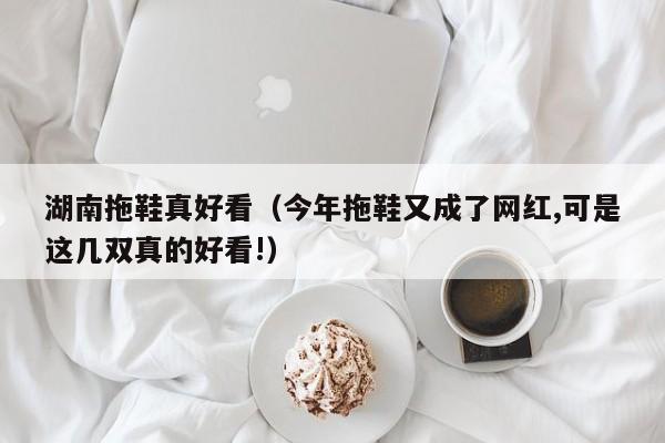 湖南拖鞋真好看（今年拖鞋又成了网红,可是这几双真的好看!）