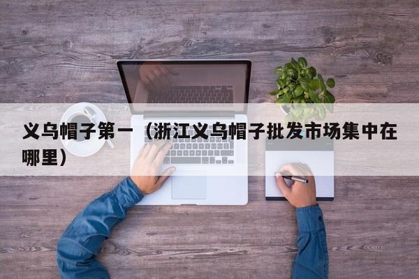 义乌帽子第一（浙江义乌帽子批发市场集中在哪里）