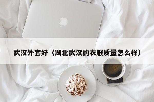 武汉外套好（湖北武汉的衣服质量怎么样）