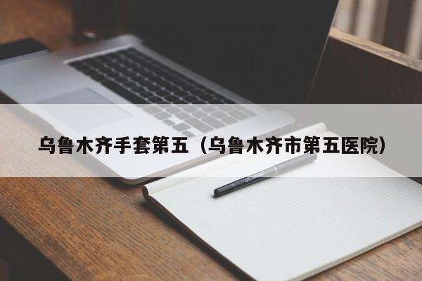 乌鲁木齐手套第五（乌鲁木齐市第五医院）