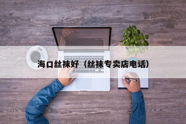 海口丝袜好（丝袜专卖店电话）