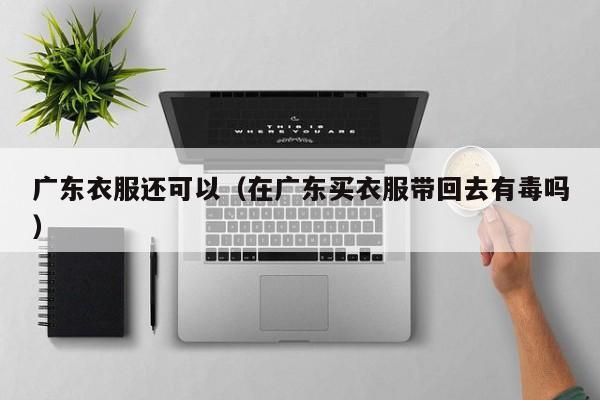 广东衣服还可以（在广东买衣服带回去有毒吗）