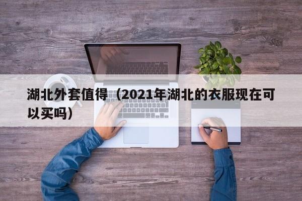 湖北外套值得（2021年湖北的衣服现在可以买吗）