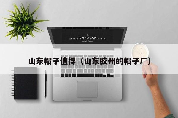 山东帽子值得（山东胶州的帽子厂）
