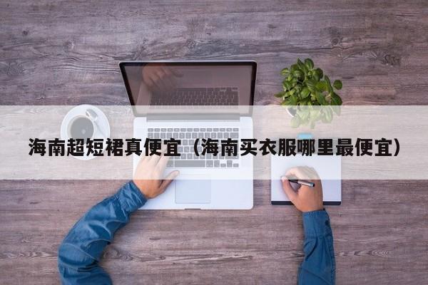 海南超短裙真便宜（海南买衣服哪里最便宜）