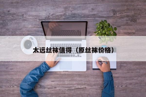 太远丝袜值得（原丝袜价格）