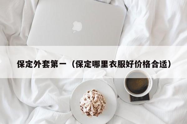保定外套第一（保定哪里衣服好价格合适）