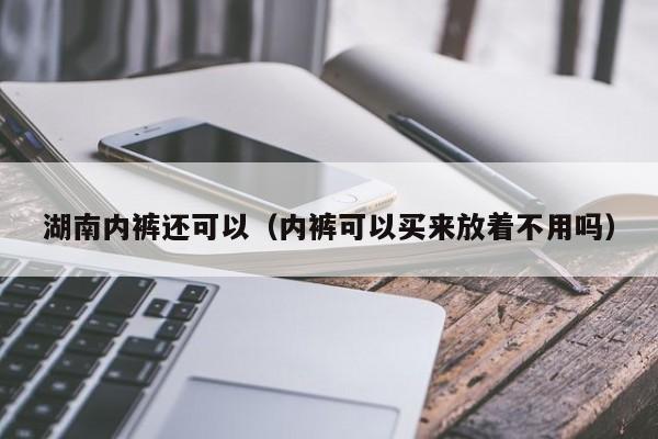 湖南内裤还可以（内裤可以买来放着不用吗）
