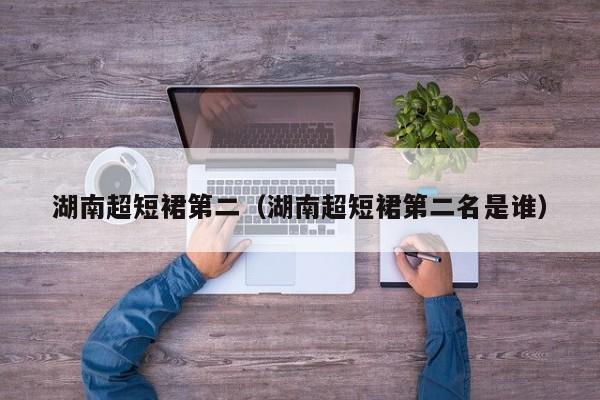 湖南超短裙第二（湖南超短裙第二名是谁）