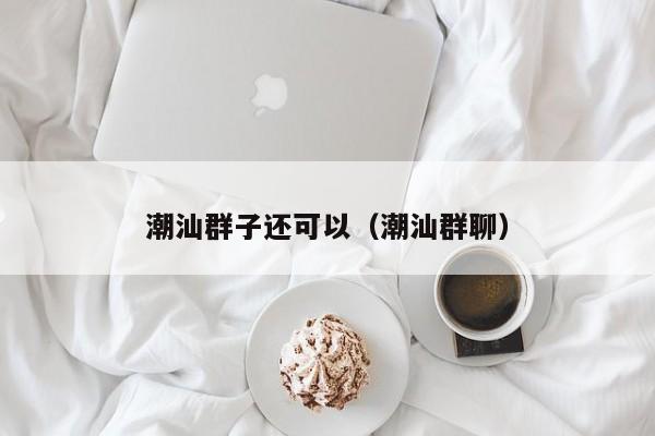 潮汕群子还可以（潮汕群聊）