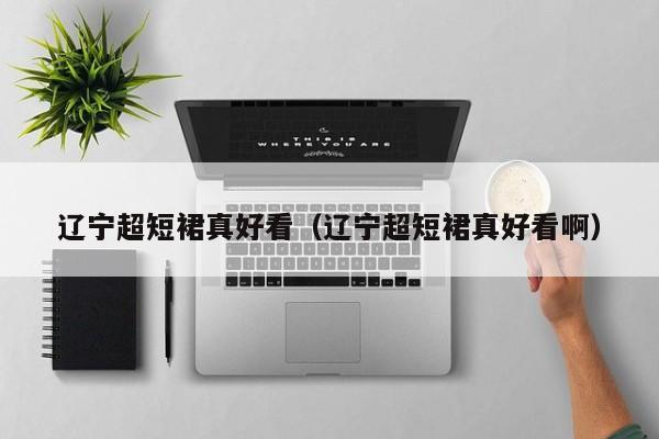 辽宁超短裙真好看（辽宁超短裙真好看啊）