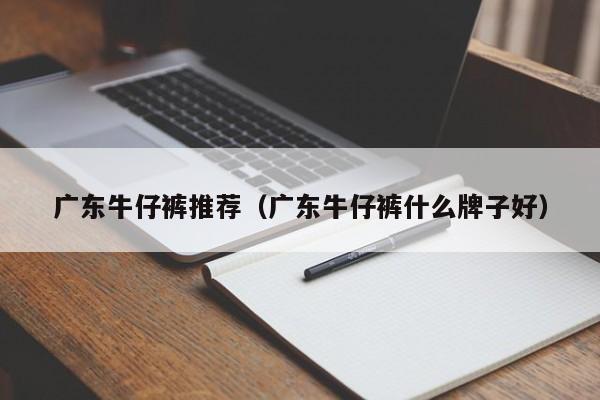 广东牛仔裤推荐（广东牛仔裤什么牌子好）