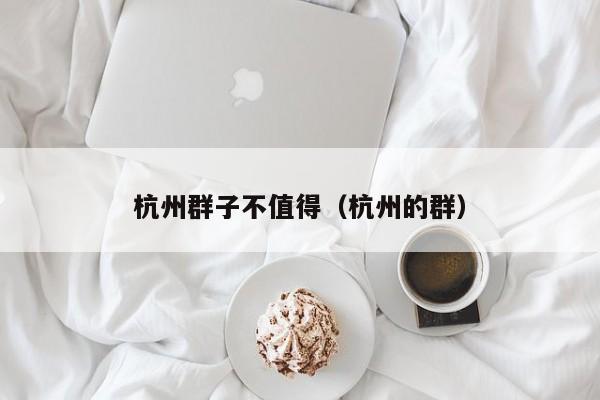 杭州群子不值得（杭州的群）