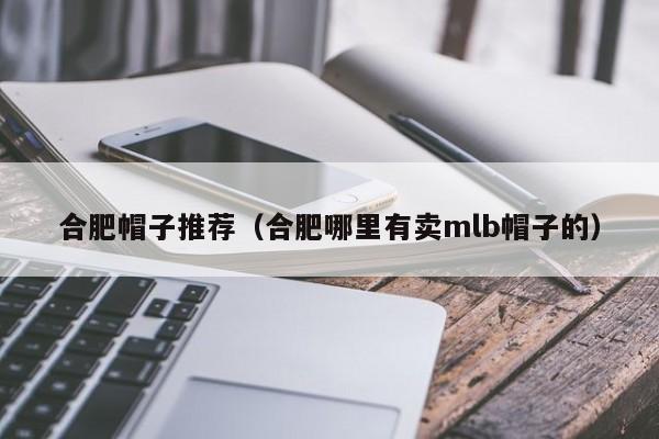 合肥帽子推荐（合肥哪里有卖mlb帽子的）