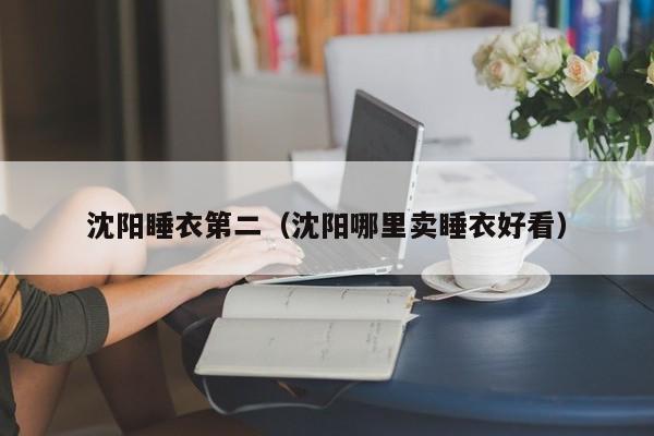沈阳睡衣第二（沈阳哪里卖睡衣好看）