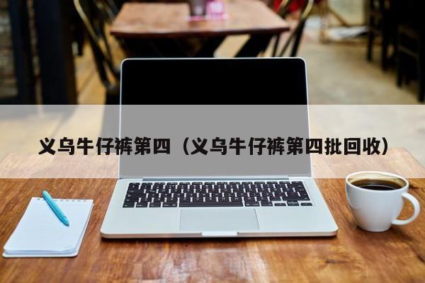 义乌牛仔裤第四（义乌牛仔裤第四批回收）