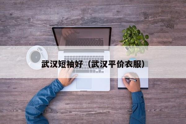 武汉短袖好（武汉平价衣服）