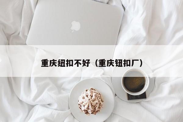 重庆纽扣不好（重庆钮扣厂）
