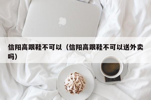 信阳高跟鞋不可以（信阳高跟鞋不可以送外卖吗）